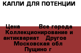 КАПЛИ ДЛЯ ПОТЕНЦИИ  › Цена ­ 990 - Все города Коллекционирование и антиквариат » Другое   . Московская обл.,Пущино г.